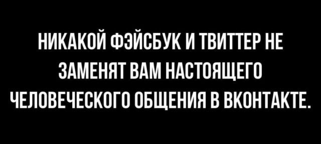 НИКАКПЙ ФЭЙСБУК И ТВИТТЕР НЕ ЗАМЕНПТ ВАМ НАВТОЯЩЕГП ЧЕЛОВЕЧЕСКОГП ОБЩЕНИЯ В ВКОНТАКТЕ