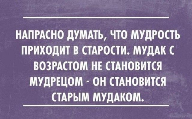 НАПРАСНО дУМАТЬ ЧТО МУДРОСТЬ ПРИХОДИТ В СТАРОСТИ МУдАК С ВОЗРАСТОМ НЕ СТАНОВИТСЯ МУДРЕЦОМ ОН СТАНОВИТСЯ СТАРЫМ МУДАКОМ