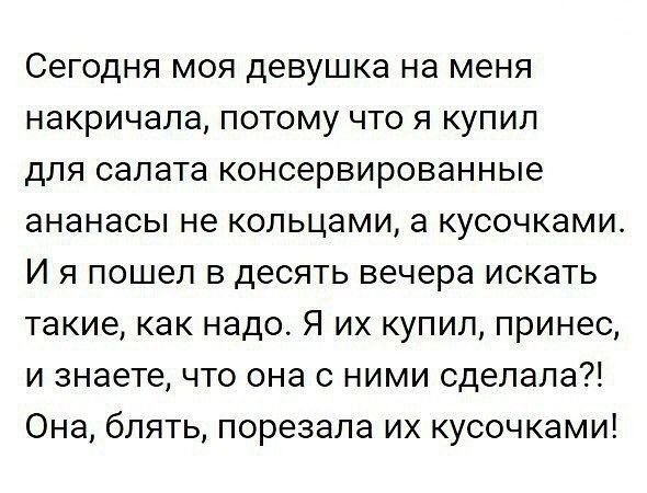 Сегодня моя девушка на меня накричала потому что я купил для салата консервированные ананасы не кольцами а кусочками И я пошел в десять вечера искать такие как надо Я их купил принес и знаете что она с ними сделала Она блять порезапа их кусочками