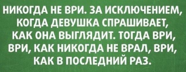 НИКОГДА НЕ ВРИ ЗА ИСКЛЮЧЕНИЕМ КОГДА ДЕВУШКА СПРАШИВАЕТ КАК ОНА ВЫГЛЯДИГ ТОГДА ВРИ ВРИ КАК НИКОГДА НЕ ВРАЛ ВРИ КАК В ПОСЛЕДНИЙ РАЗ