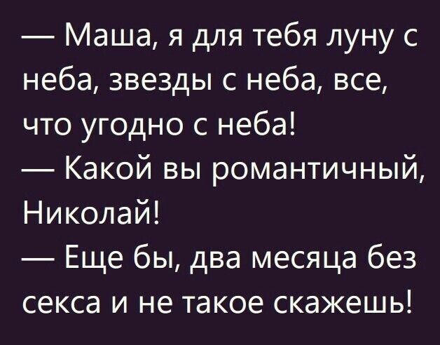 Маша я для тебя луну с неба звезды с неба все что угодно с неба Какой вы романтичный Николай Еще бы два месяца без секса и не такое скажешь