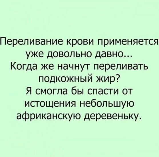 Переливание крови применяется уже довольно давно Когда же начнут переливать подкожный жир Я смогла бы спасти от исгощения небольшую африканскую деревеньку