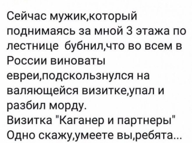 Сейчас мужиккоторый поднимаясь за мной 3 этажа по лестнице бубнилчто во всем в России виноваты евреиподскользнулся на валяющейся визиткеупал и разбил морду Визитка Каганер и партнеры Одно скажуумеете выребята