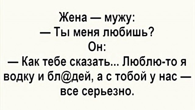 Жена мужу Ты меня любишь Он Как тебе сказать Люблю то я водку и блдей а с тобой у нас все серьезно