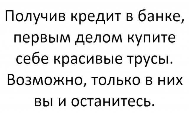 Получив кредит в банке первым делом купите себе красивые трусы Возможно только в них вы и останитесь