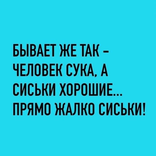 БЫВАЕТ ЖЕ ТАК ЧЕЛОВЕК СУКА А СИСЬКИ ХОРОШИЕ ПРЯМО ЖАЛКО СИСЬКИ