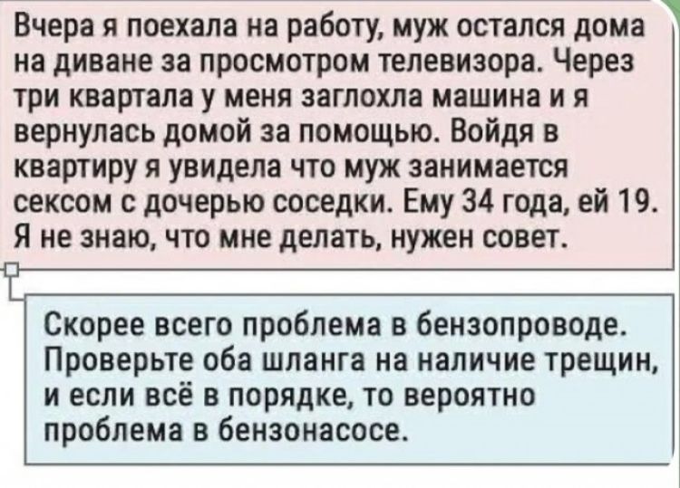 Вчера я поехала на рабату муж остался дома на диване за просмотром телевизора Через три квартала у меня заглохла машина и я вернулась домой за помощью Войдя в квартиру я увидела что муж занимает сексом с дочерью соседки Ему 34 года ей 19 я не знаю что мне делать нужен совет Сиорее всего проблема в бензопроводе Проверьте оба шланга на наличие трещин и если всё в порядке то вероятно проблема в бензо
