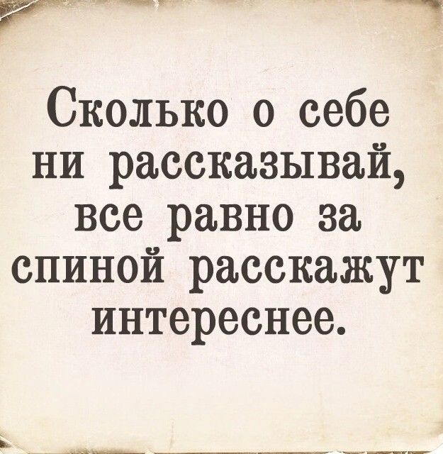 Сколько о себе ни рассказывай все равно за спиной расскажут интереснее