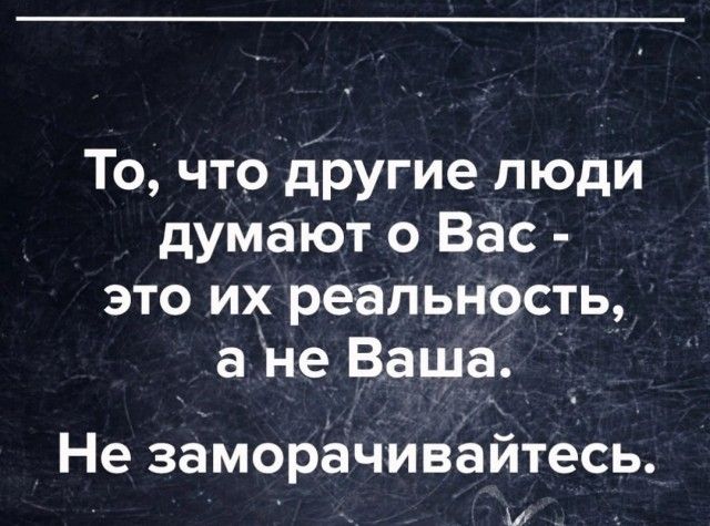 То что другие люди думают о Вас это их реальность а Не Ваша Не заморачивайтесь и