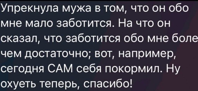 Упрекнупа мужа в том что он обо мне мало заботится На что он сказал что заботится обо мне боле чем достаточно вот например сегодня САМ себя покормил Ну охуеть теперь спасибо