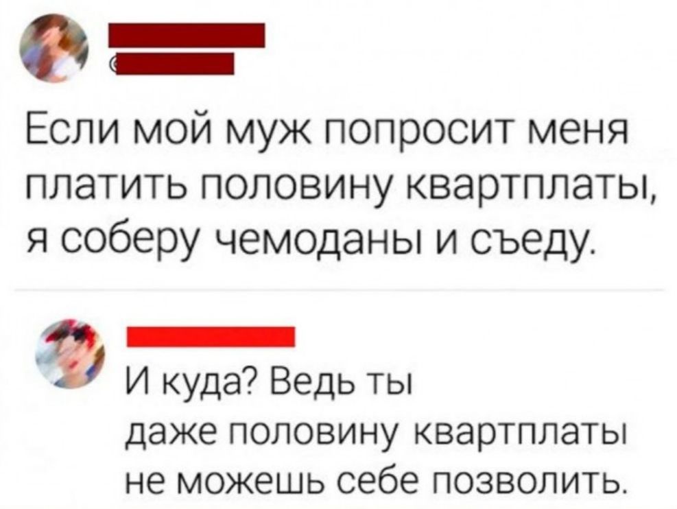 0 Если мой муж попросит меня платить половину квартплаты я соберу чемоданы и съеду _ И куда Ведь ты даже половину квартплаты не можешь себе позволить
