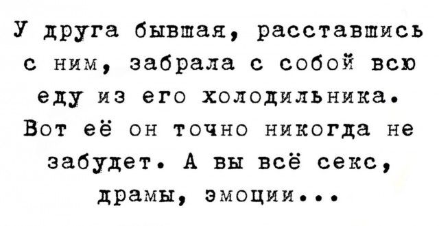 У друга бывшая расставшись ним забрала с собой всп еду из его холодильника Вот её он точно никогда не забудет А вы всё секс драмы ЭМОЦИИ