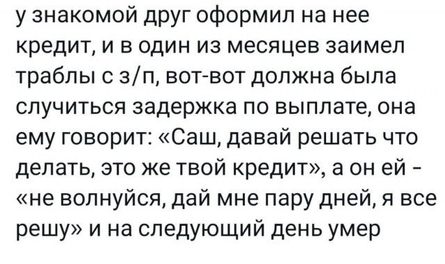 у знакомой дРУг оформил на нее кредит и в один из месяцев заимеп траблы зп вогвот должна была случиться задержка по выплате она ему говорит Саш давай решать что делать это же твой кредит а он ей не волнуйся дай мне пару дней я все решу и на следующий день умер