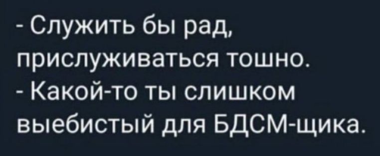 Служить бы рад приспуживаться тошно Какойто ты слишком выебистый для БДСМ щика