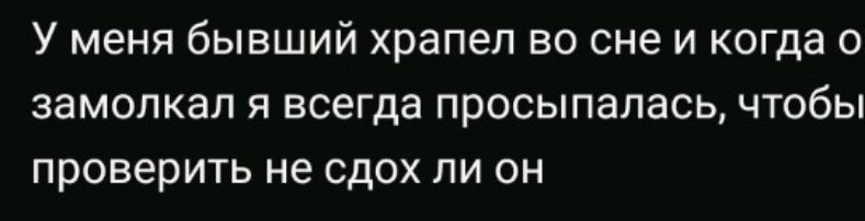 У меня бывший храпеп во сне и когда замопкал я всегда просыпалась чтобы ПРОВЕРИТЬ не СДОХ ПИ ОН