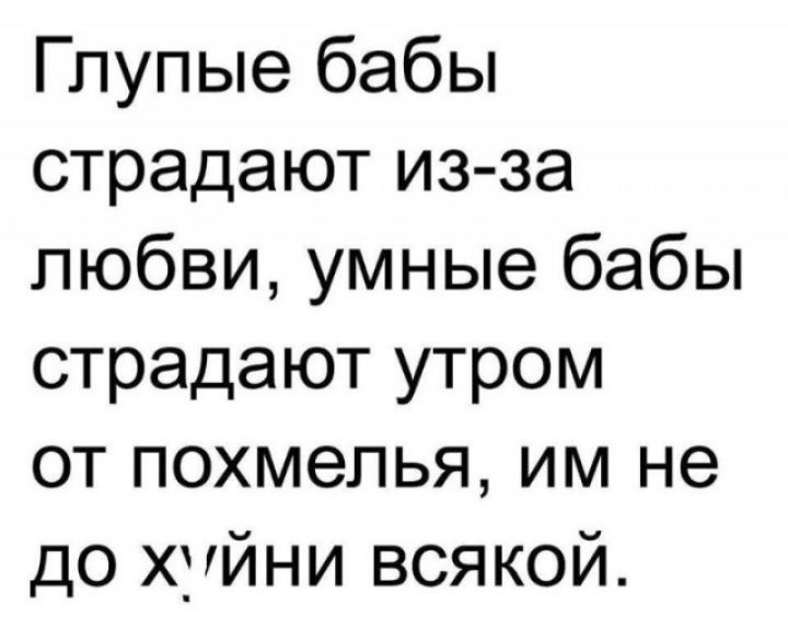 Глупые бабы страдают из за любви умные бабы страдают утром от похмелья им не до хуйни всякой