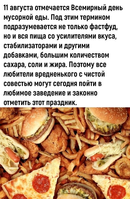 11 августа отмечается Всемирный день мусорной еды Под этим термином подразумевается не только фастфуд но и вся пища со усилителями вкуса стабилизаторами и другими добавками большим количеством сахара соли и жира Поэтому все любители вреднеиького чистой совестью могут сегодня пойти в любимое заведение и законно отметить этот праздник