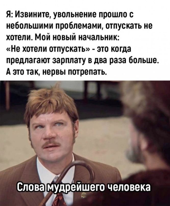 Я Извините увольнение прошло с небольшими проблемами отпускать не хотели Мой новый начальник Не хотели отпускать это когда предлагают зарплату в два раза Больше А это так нервы потрепать т і г Слова муди ЕЙ ШЕГО человека О С