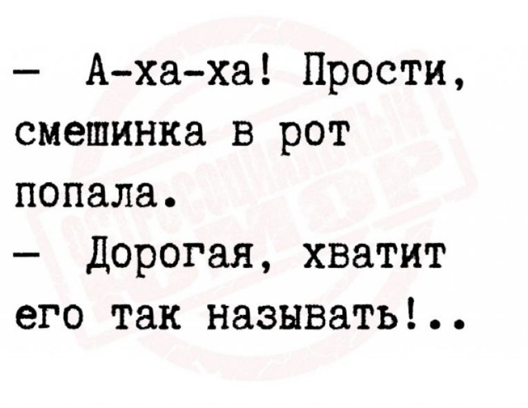 Аха ха Прости смешинка в рот попала Дорогая хватит его так называть