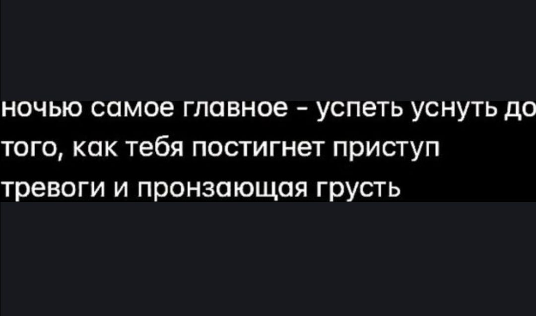 ночью самое главное успеть уснуть до того как тебя постигнет приступ тревоги и пронзающпя грусть