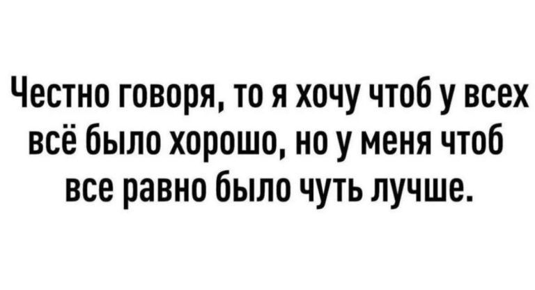 Честно говоря то я хочу чтоб у всех всё было хорошоно у меня чтоб все равно было чуть лучше