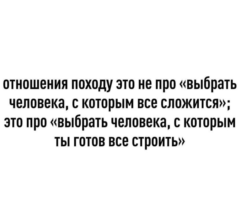 ОТНОШЕНИЯ походу ЭТО НЕ ПРО выбрать человека С которым ВСЕ СЛОЖИТСЯ ЭТО ПОО выбрать человека С КОТОРЫМ ТЫ ГОТОВ ВСЕ СТРОИТЬ