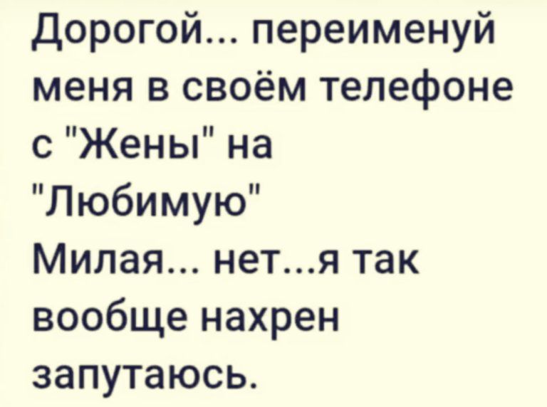 дорогой переименуй меня в своём телефоне с Жены на Любимую Милая нетя так вообще нахрен запутаюсь