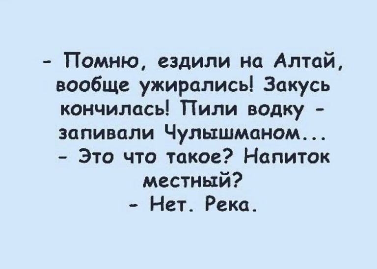 Помню ездили на Алтай вообще ужирались Закусь кончиласьі Пили водку зппивали Чулышманом _ Это что такое Напиток местный Нет Река