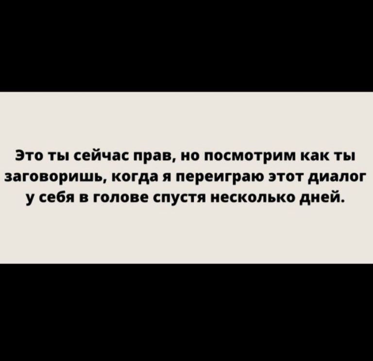 это т сейчас прав но посмотрим как ты заго оришь когда и переиграю этот диалог у себя в голове спустя несколько дней