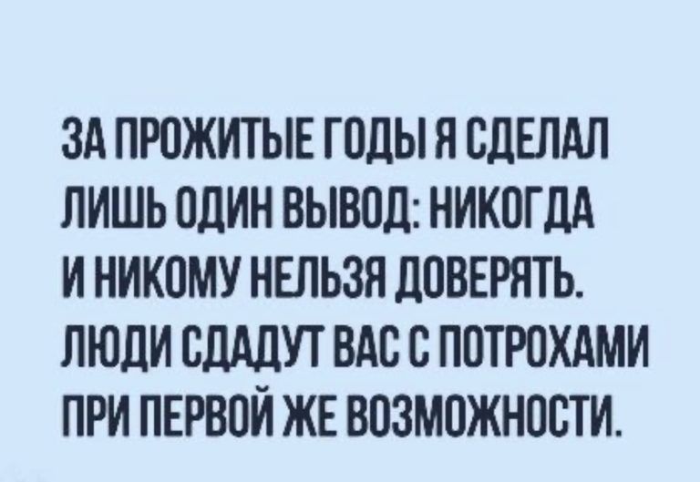 ЗА ПРОЖИТЫЕ ГОЛЫ Я СДЕЛАЛ ЛИШЬ ОДИН ВЫВОД НИКОГДА И НИКОМУ НЕЛЬЗЯ дОВЕРЯТЬ ЛЮдИ ОШЩУТ ВАС с ПОТРОХАМИ ПРИ ПЕРВОЙ ЖЕ ВОЗМОЖНОСТИ