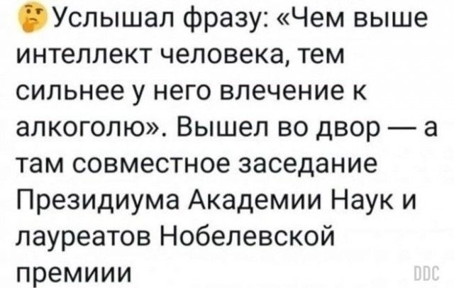 Услышал фразу Чем выше интеллект человека тем сильнее у него влечение к алкоголю Вышел во двор а там совместное заседание Президиума Академии Наук и лауреатов Нобелевской премиии