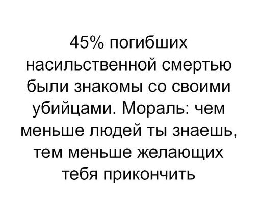 45 погибших насильственной смертью были знакомы со своими убийцами Мораль чем меньше людей ты знаешь тем меньше желающих тебя прикончить