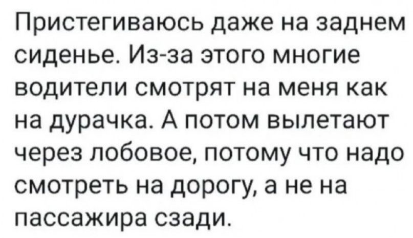 ПРИСТеГИВЭЮСЬ даже на заднем СИДЕНЬЕ ИЗ ЗЗ ЭТОГО МНОГИЕ ВОДИТЕЛИ СМОТРЯТ на меня как на дурачка А ПОТОМ вылетают через лобовое ПОТОМУ ЧТО надо СМОТРЕТЬ на дОРОГУ а не на пассажира сзади