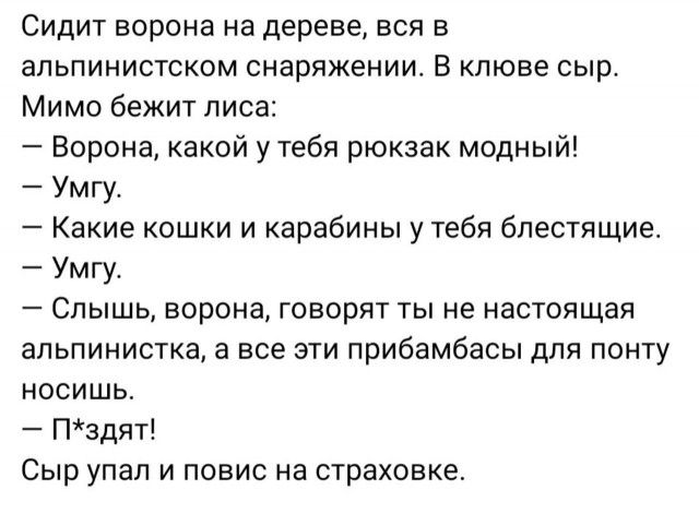Сидит ворона на дереве вся в апьпинистском снаряжении Е клюве сыр Мимо бежит лиса Ворона какой у тебя рюкзак модный Умгу Какие кошки и карабины у тебя блестящие Умгу Слышь ворона говорят ты не настоящая альпинистка а все эти прибамбасы для понту носишь Пздят Сыр упал и повис на страховке