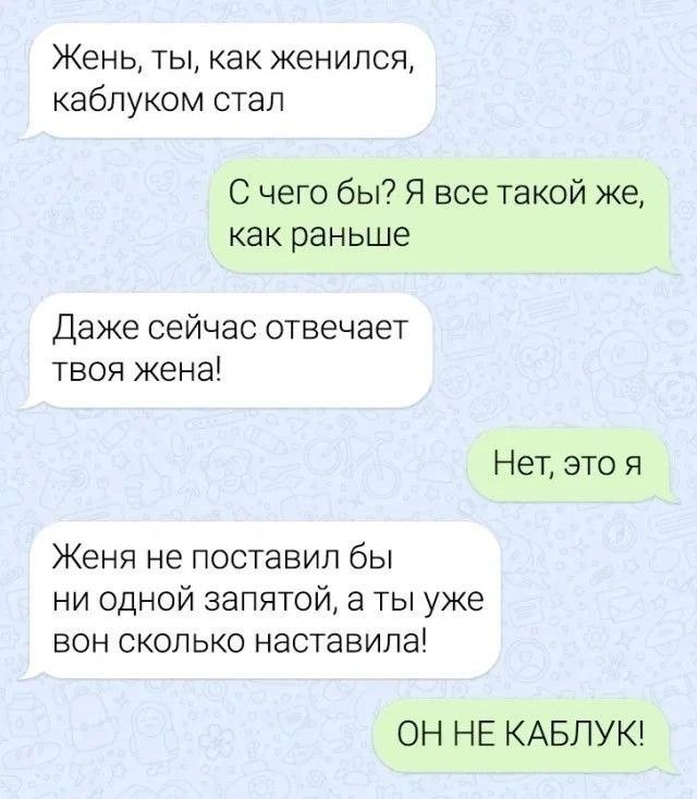 Жень ты как женился каблуком стал С чего бы Я все такой же как раньше Даже сейчас отвечает твоя жена Нет это я Женя не ПОСТЗБИП бы ни одной запятой а ты уже БОН СКОЛЬКО НЭСТЭВИПЗ ОН НЕ КАБПУК