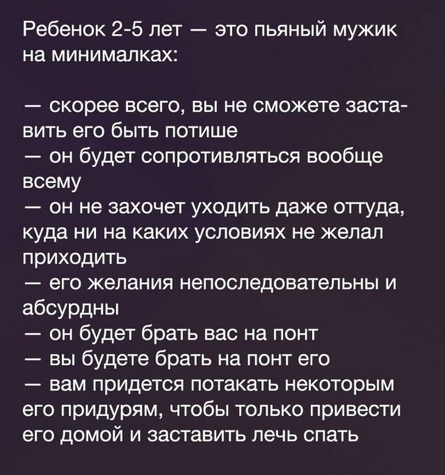 Ребенок 2 5 лет это пьяный мужик на минималках скорее всего ВЫ не сможете ЗЗСТЗ вить его быть потише он будет сопротивляться вообще всему он не захочет уходить даже оттуда куда НИ на каких УСЛОВИЯХ не желал приходить его желания непоследоватепьны и абсурдны он будет брать вас на понт вы будете брать на понт его вам придется потакать некоторым его придурям ЧТОБЫ ТОЛЬКО привести его ДОМОЙ И ЗЗСТВБИТ