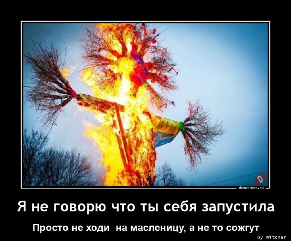 Я не говорю что ты себя запустила прост не ходи на масленицу а не 10 зажгут