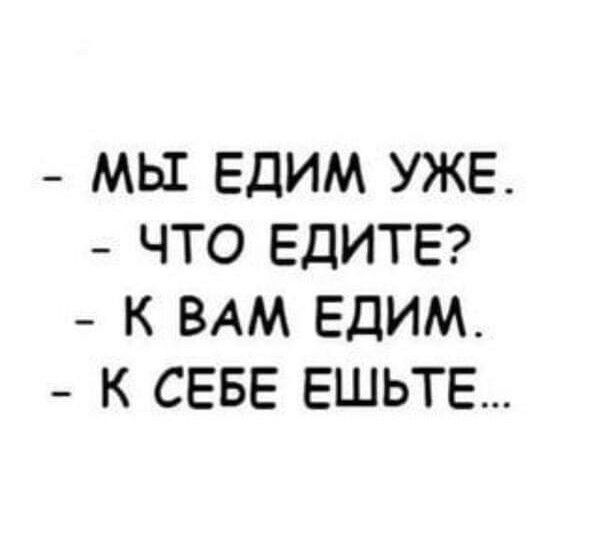 МЫ ЕДИМ УЖЕ ЧТО ЕДИТЕ К ВАМ ЕДИМ К СЕБЕ ЕШЬТЕ