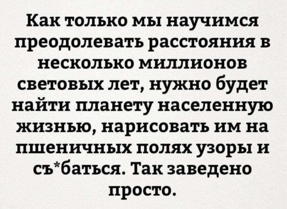 Как только мы научимся преодолевать расстояния в несколько миллионов световых лет нужно будет найти планету населенную жизнью нарисовать им на пшеничных полях узоры н събаться Так заведено просто