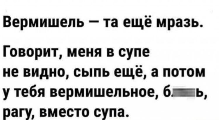 Вермишель та ещё мразь Говорит меня в супе не видно сыпь еще а потом у тебя вермишельное 6ь рагу вместо супа