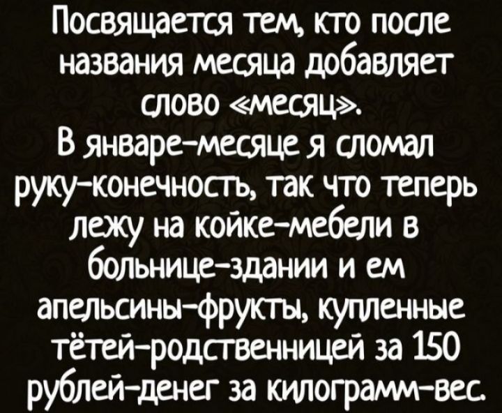 Посвящается тем кто после названия месяца добавляет слово месяц В Январе месяце я атомал рукуконечном так что теперь лежу на койке мебели в бытьницездании и ем апельсины фрукты купленные тётейродсгвенницей за 150 рублейденег за килограммавес