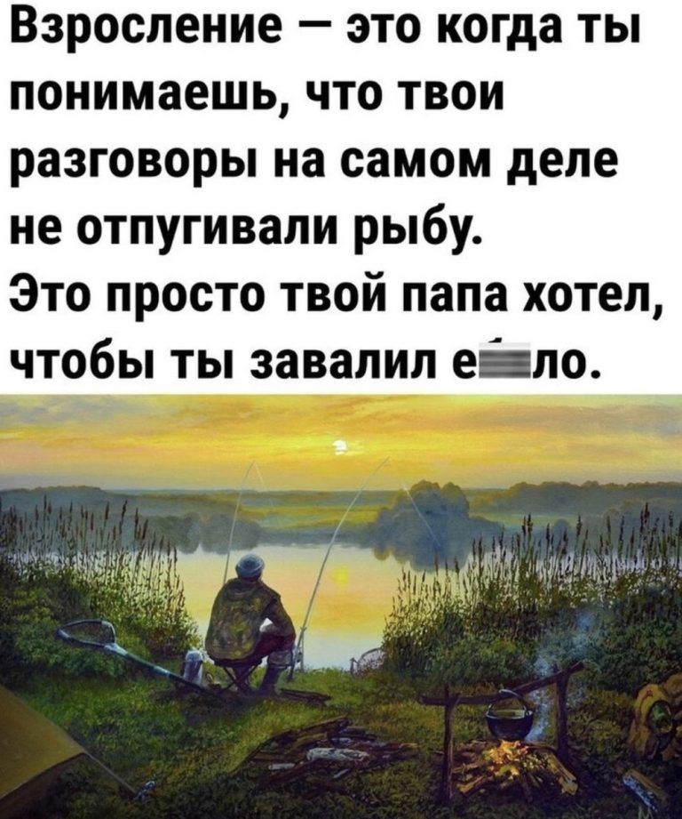 взросление _ это когда ты понимаешь ЧТО ТВОИ разговоры на самом деле не отпугивали рыбу Это просто твой папа хотел чтобы ты завалил еіпо