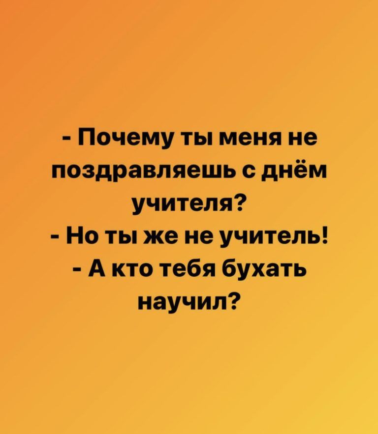 Почему ты меня не поздравляешь с днём учителя Но ты же не учитель А кто тебя бухать научил