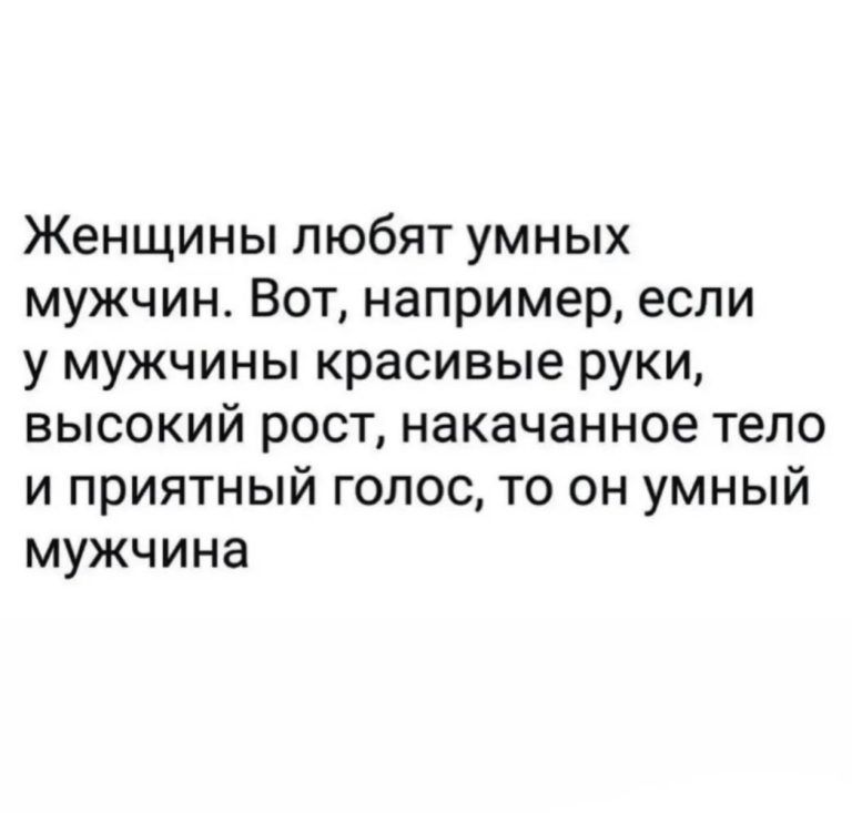 Женщины любят умных мужчин Вот например если у мужчины красивые руки высокий рост накачанное тело и приятный голос то он умный мужчина