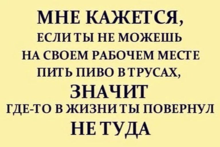 МНЕ КАЖЕТСЯ ЕСЛИ ты нв МОЖЕШЬ НА своим РАБОЧЕМ МЕСТЕ пить пиво ВТРУСАХ ЗНАЧИТ ГДЕТО в жизниты повврнул НЕ ТУДА