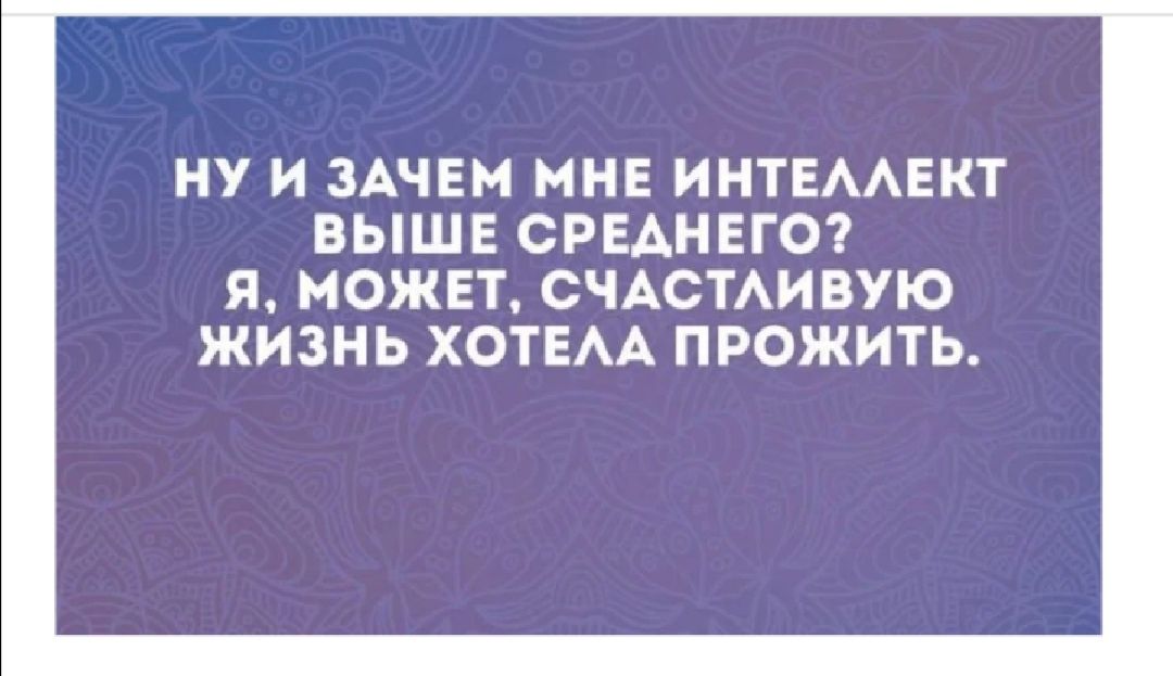НУ И ЗАЧЕМ МНЕ ИНТЕААЕНТ ВЫШЕ СРЕДНЕГО Я МОЖЕТ СЧАСТАИВУЮ ЖИЗНЬ ХОТЕАА ПРОЖИТЬ