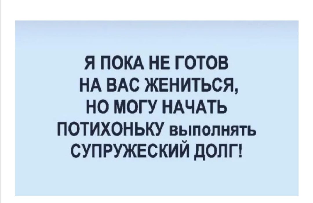 Я ПОКА НЕ ГОТОВ НА ВАС ЖЕНИТЬСЯ НО МОГУ НАЧАТЬ ПОТИХОНЬКУ выполнять СУПРУЖЕСКИЙ доп П
