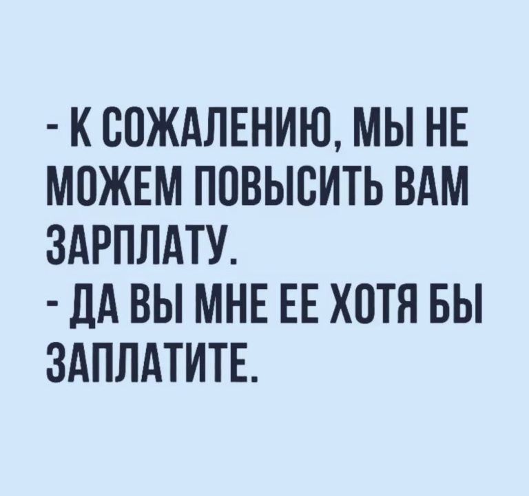 К ООЖАЛЕНИЮ МЫ НЕ МОЖЕМ ПОВЫСИТЬ ВАМ ЗАРПЛАТУ ДА ВЫ МНЕ ЕЕ ХОТЯ БЫ ЗАПЛАТИТЕ