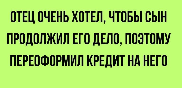 ОТЕЦ ОЧЕНЬ ХОТЕЛ ЧТОБЫ ОЫН ПРОЛОЛЖИЛ ЕГО дЕПО ПОЭТОМУ ПЕРЕОФОРМИЛ КРЕДИТ НА НЕГО 7МХЕПЦ