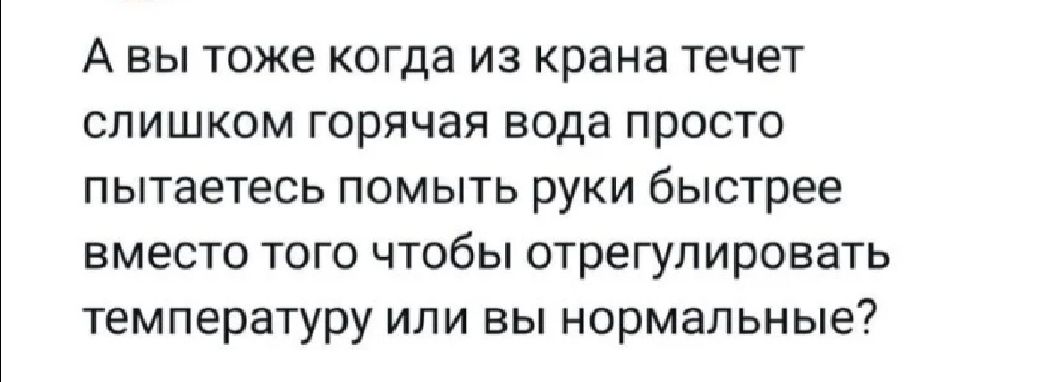 А вы тоже когда из крана течет слишком горячая вода просто пытаетесь помыть руки быстрее вместо того чтобы отрегулировать температуру или вы нормальные